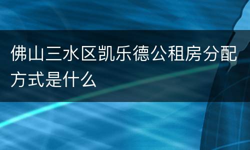 佛山三水区凯乐德公租房分配方式是什么