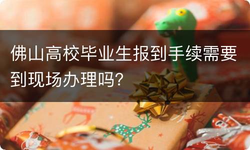 佛山高校毕业生报到手续需要到现场办理吗？