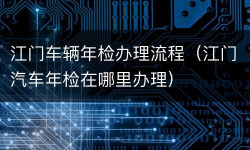 江门车辆年检办理流程（江门汽车年检在哪里办理）