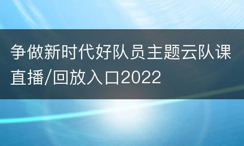争做新时代好队员主题云队课直播/回放入口2022