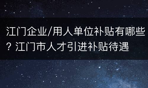 江门企业/用人单位补贴有哪些? 江门市人才引进补贴待遇