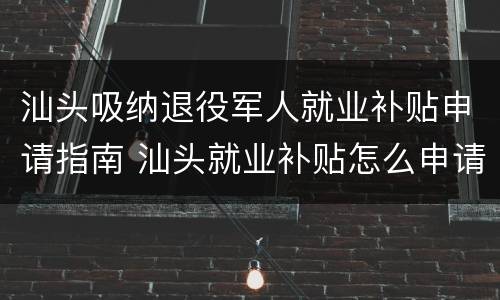 汕头吸纳退役军人就业补贴申请指南 汕头就业补贴怎么申请