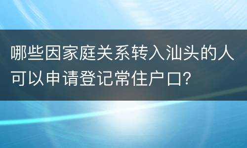 哪些因家庭关系转入汕头的人可以申请登记常住户口？