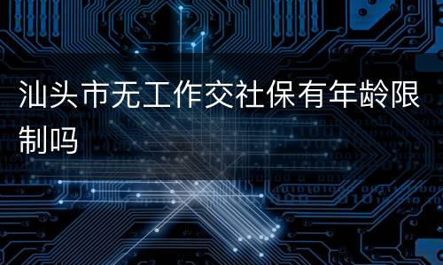 汕头市无工作交社保有年龄限制吗