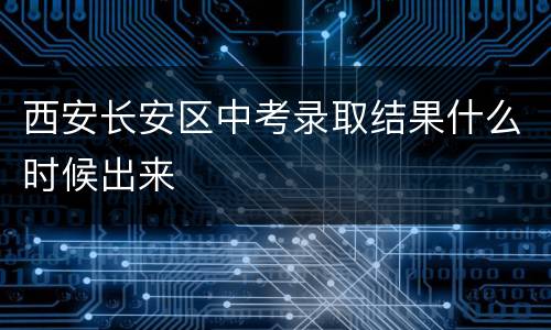 西安长安区中考录取结果什么时候出来