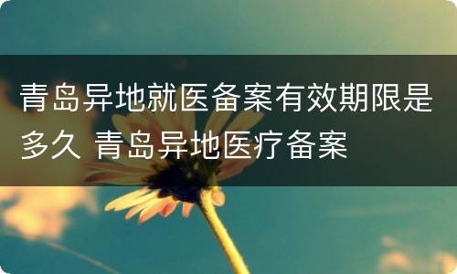 青岛异地就医备案有效期限是多久 青岛异地医疗备案