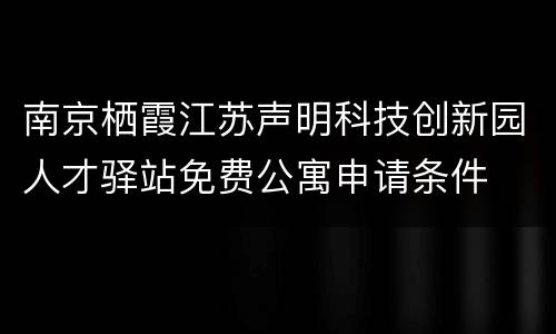 南京栖霞江苏声明科技创新园人才驿站免费公寓申请条件
