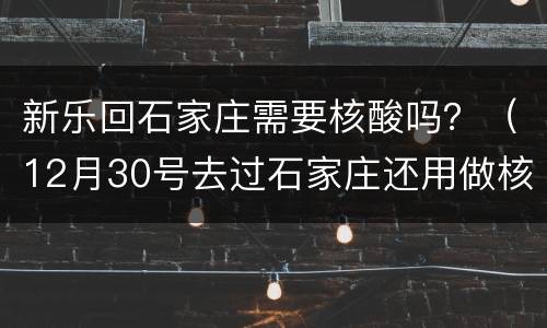 新乐回石家庄需要核酸吗？（12月30号去过石家庄还用做核酸吗）