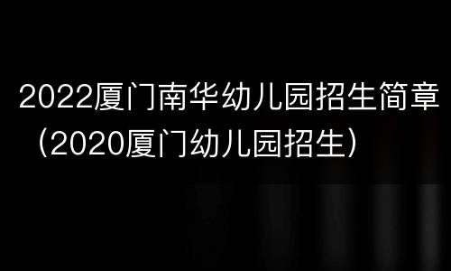 2022厦门南华幼儿园招生简章（2020厦门幼儿园招生）