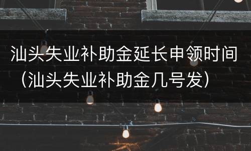 汕头失业补助金延长申领时间（汕头失业补助金几号发）