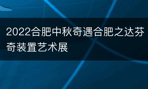 2022合肥中秋奇遇合肥之达芬奇装置艺术展