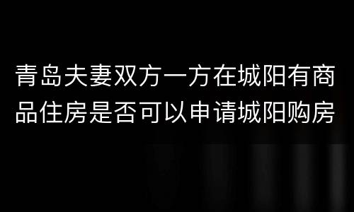 青岛夫妻双方一方在城阳有商品住房是否可以申请城阳购房券？