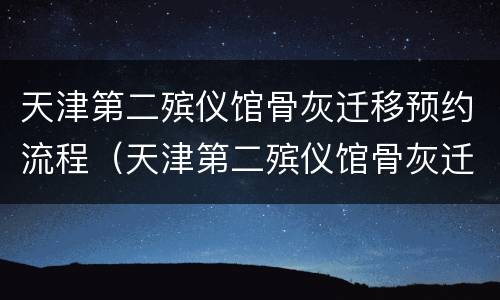天津第二殡仪馆骨灰迁移预约流程（天津第二殡仪馆骨灰迁移预约流程时间）