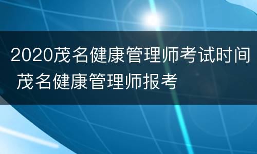 2020茂名健康管理师考试时间 茂名健康管理师报考