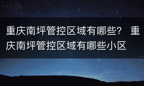 重庆南坪管控区域有哪些？ 重庆南坪管控区域有哪些小区