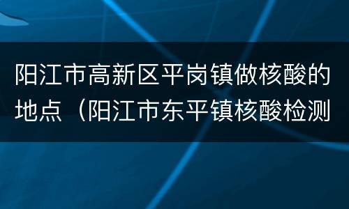 阳江市高新区平岗镇做核酸的地点（阳江市东平镇核酸检测）