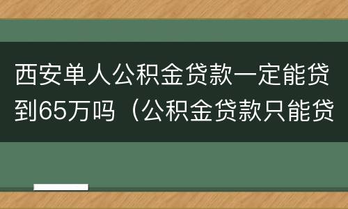 西安单人公积金贷款一定能贷到65万吗（公积金贷款只能贷60万）