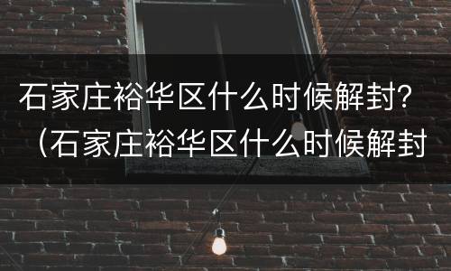 石家庄裕华区什么时候解封？（石家庄裕华区什么时候解封疫情）