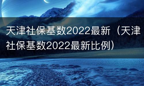 天津社保基数2022最新（天津社保基数2022最新比例）