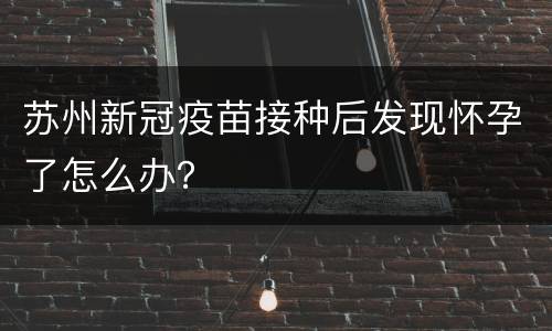 苏州新冠疫苗接种后发现怀孕了怎么办？