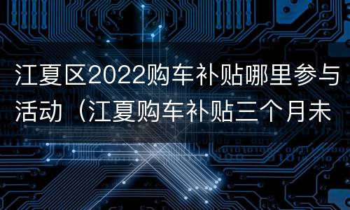 江夏区2022购车补贴哪里参与活动（江夏购车补贴三个月未到账）