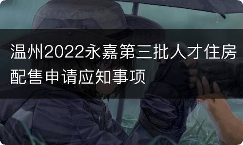 温州2022永嘉第三批人才住房配售申请应知事项