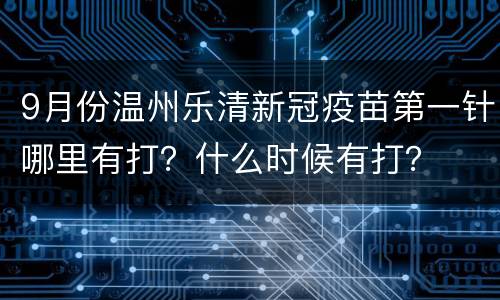 9月份温州乐清新冠疫苗第一针哪里有打？什么时候有打？