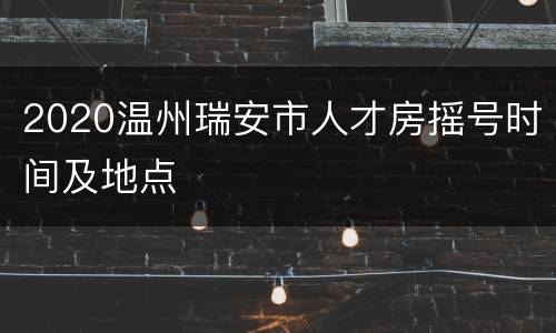 2020温州瑞安市人才房摇号时间及地点