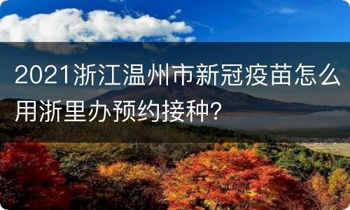 2021浙江温州市新冠疫苗怎么用浙里办预约接种？