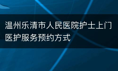 温州乐清市人民医院护士上门医护服务预约方式