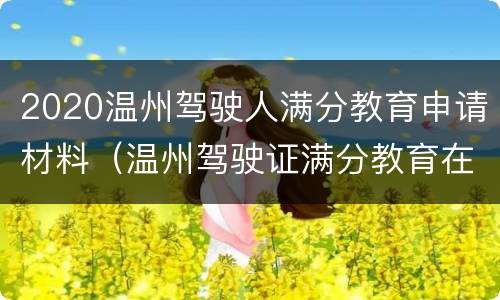 2020温州驾驶人满分教育申请材料（温州驾驶证满分教育在哪里）