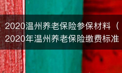 2020温州养老保险参保材料（2020年温州养老保险缴费标准）