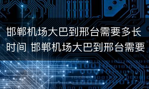 邯郸机场大巴到邢台需要多长时间 邯郸机场大巴到邢台需要多长时间到达