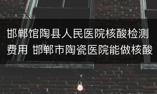 邯郸馆陶县人民医院核酸检测费用 邯郸市陶瓷医院能做核酸检测
