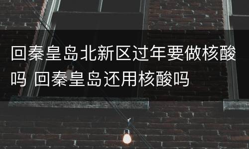 回秦皇岛北新区过年要做核酸吗 回秦皇岛还用核酸吗