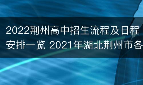 2022荆州高中招生流程及日程安排一览 2021年湖北荆州市各高中学校招生计划