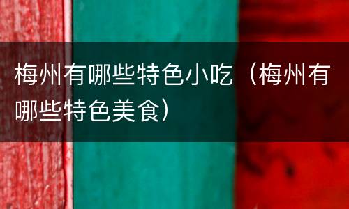 梅州有哪些特色小吃（梅州有哪些特色美食）
