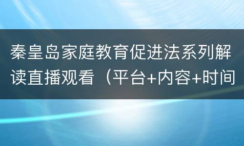 秦皇岛家庭教育促进法系列解读直播观看（平台+内容+时间）