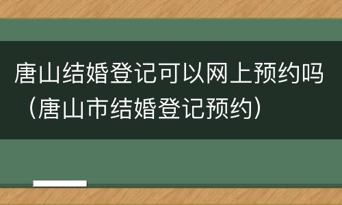 唐山结婚登记可以网上预约吗（唐山市结婚登记预约）