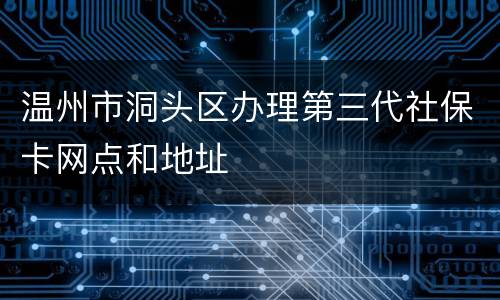 温州市洞头区办理第三代社保卡网点和地址