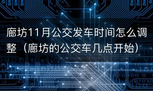 廊坊11月公交发车时间怎么调整（廊坊的公交车几点开始）