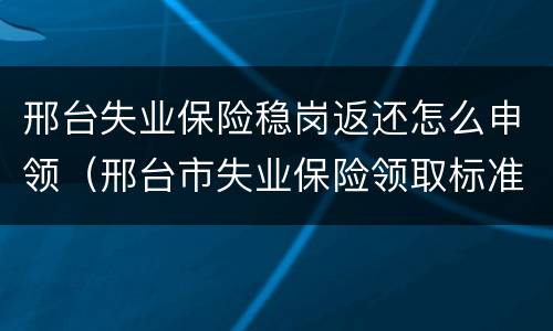 邢台失业保险稳岗返还怎么申领（邢台市失业保险领取标准）