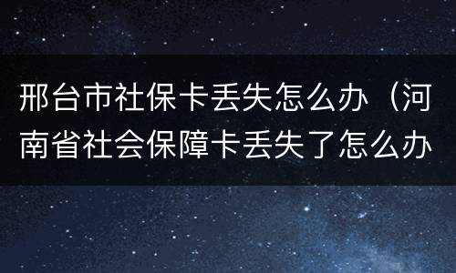 邢台市社保卡丢失怎么办（河南省社会保障卡丢失了怎么办）