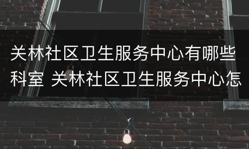 关林社区卫生服务中心有哪些科室 关林社区卫生服务中心怎么样