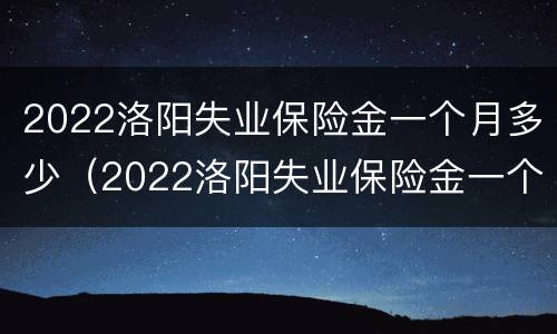 2022洛阳失业保险金一个月多少（2022洛阳失业保险金一个月多少钱）