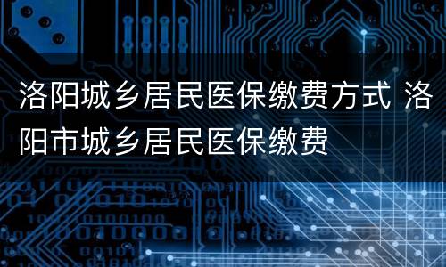 洛阳城乡居民医保缴费方式 洛阳市城乡居民医保缴费