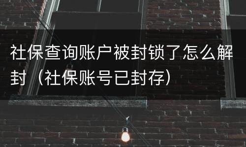 社保查询账户被封锁了怎么解封（社保账号已封存）