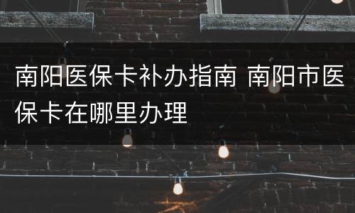 南阳医保卡补办指南 南阳市医保卡在哪里办理