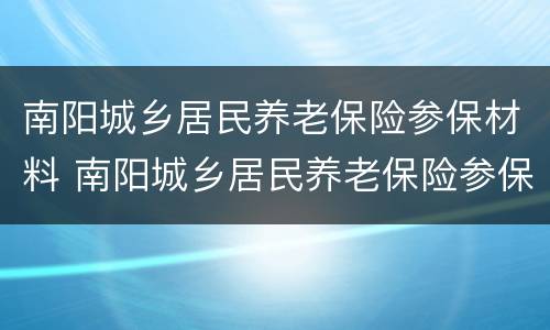 南阳城乡居民养老保险参保材料 南阳城乡居民养老保险参保材料有哪些