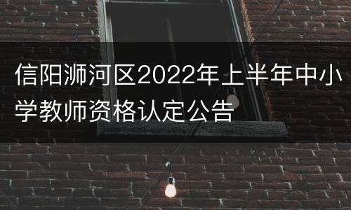 信阳浉河区2022年上半年中小学教师资格认定公告